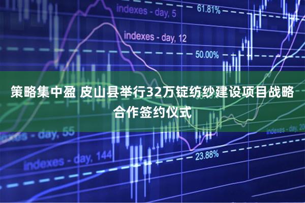 策略集中盈 皮山县举行32万锭纺纱建设项目战略合作签约仪式