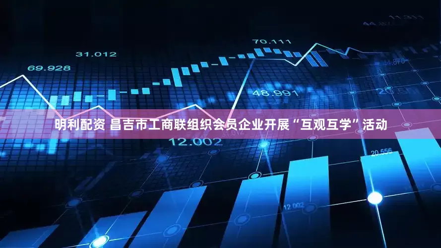 明利配资 昌吉市工商联组织会员企业开展“互观互学”活动