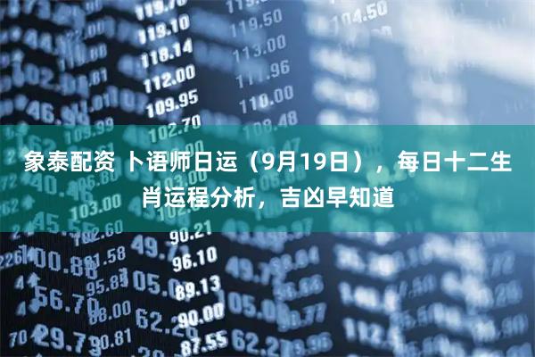 象泰配资 卜语师日运（9月19日），每日十二生肖运程分析，吉凶早知道