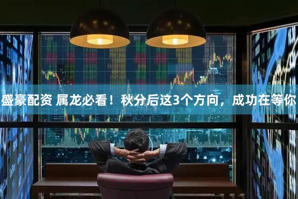 盛豪配资 属龙必看！秋分后这3个方向，成功在等你
