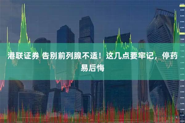 港联证券 告别前列腺不适！这几点要牢记，停药易后悔
