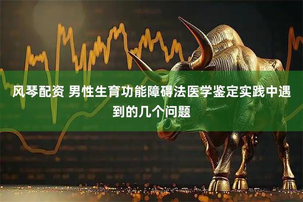 风琴配资 男性生育功能障碍法医学鉴定实践中遇到的几个问题